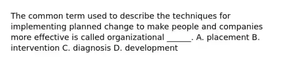 The common term used to describe the techniques for implementing planned change to make people and companies more effective is called organizational ______. A. placement B. intervention C. diagnosis D. development