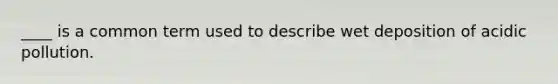 ____ is a common term used to describe wet deposition of acidic pollution.