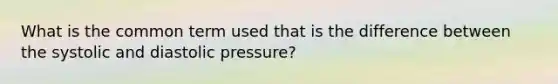 What is the common term used that is the difference between the systolic and diastolic pressure?