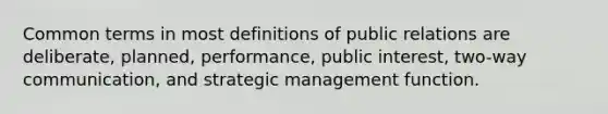 Common terms in most definitions of public relations are deliberate, planned, performance, public interest, two-way communication, and strategic management function.