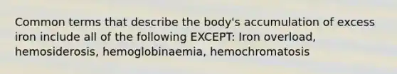 Common terms that describe the body's accumulation of excess iron include all of the following EXCEPT: Iron overload, hemosiderosis, hemoglobinaemia, hemochromatosis