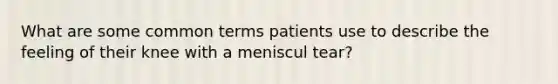 What are some common terms patients use to describe the feeling of their knee with a meniscul tear?