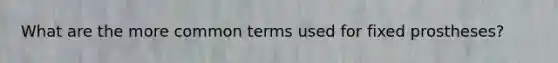 What are the more common terms used for fixed prostheses?