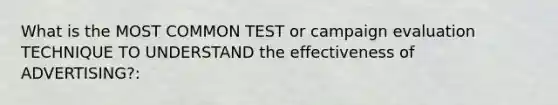 What is the MOST COMMON TEST or campaign evaluation TECHNIQUE TO UNDERSTAND the effectiveness of ADVERTISING?: