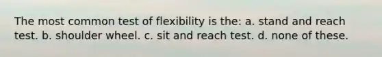 The most common test of flexibility is the: a. stand and reach test. b. shoulder wheel. c. sit and reach test. d. none of these.