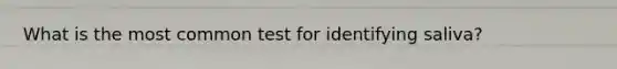 What is the most common test for identifying saliva?
