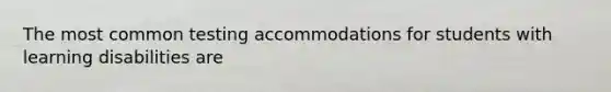 The most common testing accommodations for students with learning disabilities are