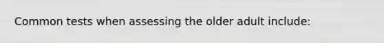 Common tests when assessing the older adult include: