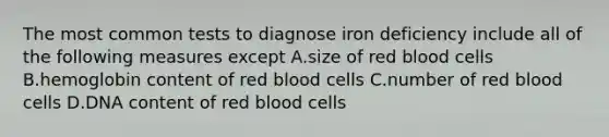 The most common tests to diagnose iron deficiency include all of the following measures except A.size of red blood cells B.hemoglobin content of red blood cells C.number of red blood cells D.DNA content of red blood cells