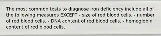 The most common tests to diagnose iron deficiency include all of the following measures EXCEPT - size of red blood cells. - number of red blood cells. - DNA content of red blood cells. - hemoglobin content of red blood cells.