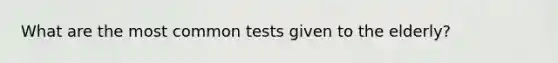 What are the most common tests given to the elderly?