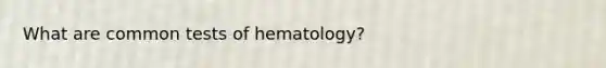 What are common tests of hematology?