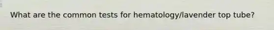 What are the common tests for hematology/lavender top tube?