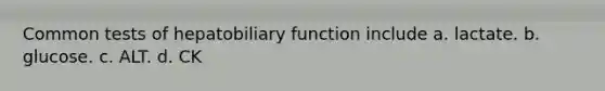 Common tests of hepatobiliary function include a. lactate. b. glucose. c. ALT. d. CK