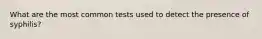 What are the most common tests used to detect the presence of syphilis?