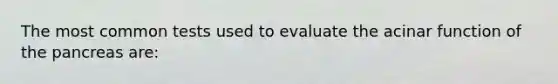 The most common tests used to evaluate the acinar function of the pancreas are: