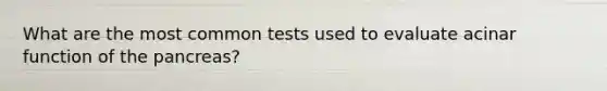 What are the most common tests used to evaluate acinar function of the pancreas?