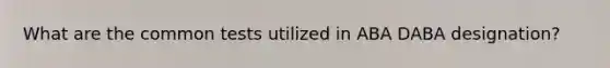 What are the common tests utilized in ABA DABA designation?
