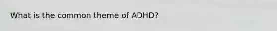 What is the common theme of ADHD?