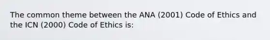 The common theme between the ANA (2001) Code of Ethics and the ICN (2000) Code of Ethics is: