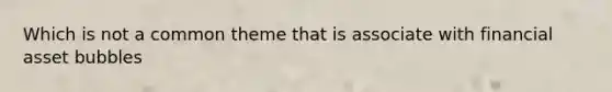 Which is not a common theme that is associate with financial asset bubbles