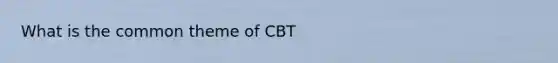 What is the common theme of CBT