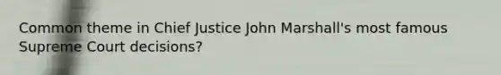 Common theme in Chief Justice John Marshall's most famous Supreme Court decisions?