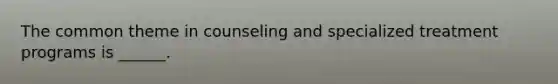 The common theme in counseling and specialized treatment programs is ______.