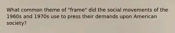 What common theme of "frame" did the social movements of the 1960s and 1970s use to press their demands upon American society?