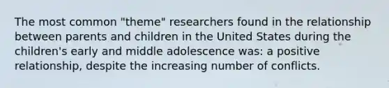 The most common "theme" researchers found in the relationship between parents and children in the United States during the children's early and middle adolescence was: a positive relationship, despite the increasing number of conflicts.