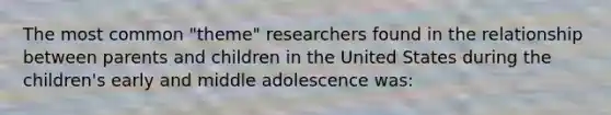 The most common "theme" researchers found in the relationship between parents and children in the United States during the children's early and middle adolescence was: