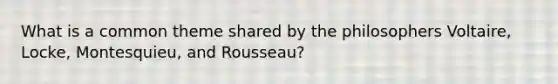 What is a common theme shared by the philosophers Voltaire, Locke, Montesquieu, and Rousseau?