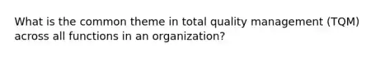 What is the common theme in total quality management (TQM) across all functions in an organization?