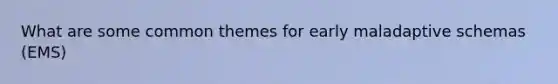 What are some common themes for early maladaptive schemas (EMS)