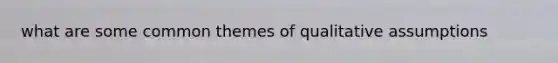 what are some common themes of qualitative assumptions