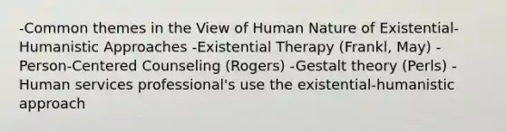 -Common themes in the View of Human Nature of Existential-Humanistic Approaches -Existential Therapy (Frankl, May) -Person-Centered Counseling (Rogers) -Gestalt theory (Perls) -Human services professional's use the existential-humanistic approach