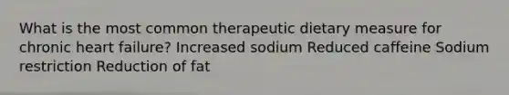 What is the most common therapeutic dietary measure for chronic heart failure? Increased sodium Reduced caffeine Sodium restriction Reduction of fat