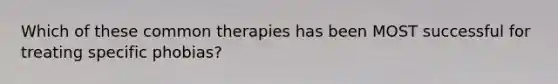 Which of these common therapies has been MOST successful for treating specific phobias?