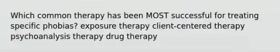 Which common therapy has been MOST successful for treating specific phobias? exposure therapy client-centered therapy psychoanalysis therapy drug therapy