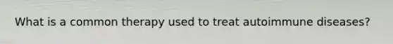 What is a common therapy used to treat autoimmune diseases?