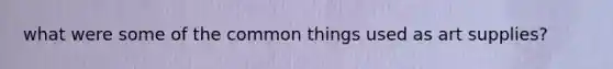 what were some of the common things used as art supplies?