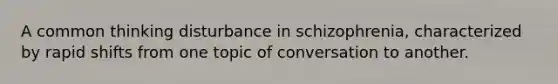 A common thinking disturbance in schizophrenia, characterized by rapid shifts from one topic of conversation to another.