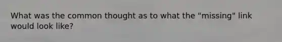 What was the common thought as to what the "missing" link would look like?