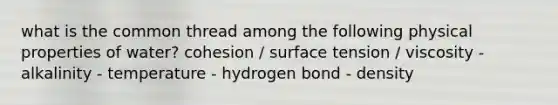 what is the common thread among the following physical properties of water? cohesion / surface tension / viscosity - alkalinity - temperature - hydrogen bond - density