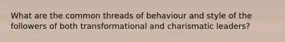 What are the common threads of behaviour and style of the followers of both transformational and charismatic leaders?