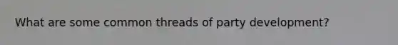 What are some common threads of party development?