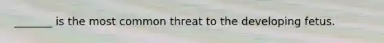 _______ is the most common threat to the developing fetus.