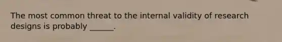 The most common threat to the internal validity of research designs is probably ______.