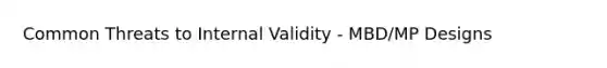 Common Threats to Internal Validity - MBD/MP Designs