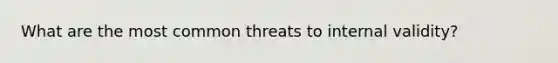 What are the most common threats to internal validity?